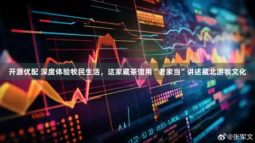 开源优配 深度体验牧民生活，这家藏茶馆用“老家当”讲述藏北游牧文化