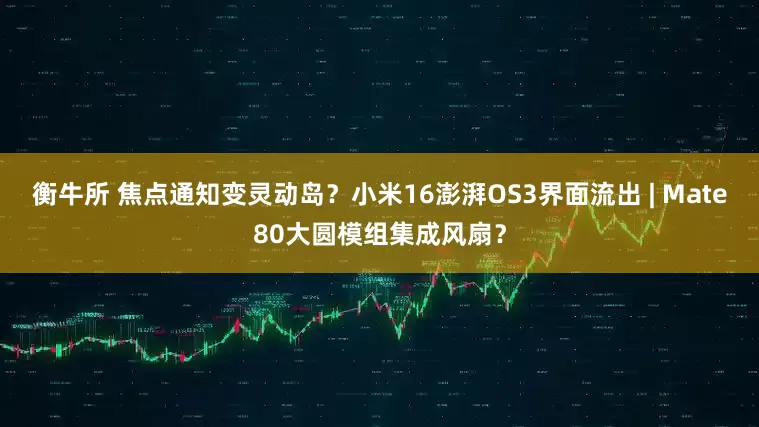 衡牛所 焦点通知变灵动岛？小米16澎湃OS3界面流出 | Mate80大圆模组集成风扇？