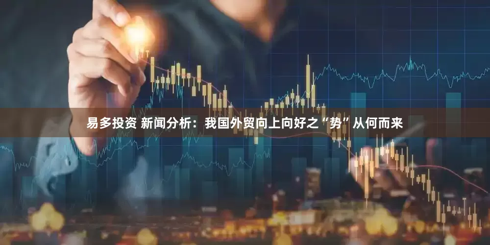 易多投资 新闻分析：我国外贸向上向好之“势”从何而来
