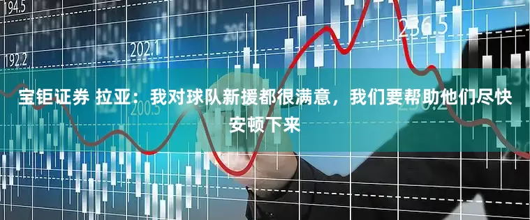 宝钜证券 拉亚：我对球队新援都很满意，我们要帮助他们尽快安顿下来