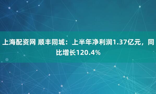上海配资网 顺丰同城：上半年净利润1.37亿元，同比增长120.4%