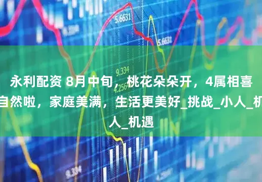 永利配资 8月中旬，桃花朵朵开，4属相喜事自然啦，家庭美满，生活更美好_挑战_小人_机遇