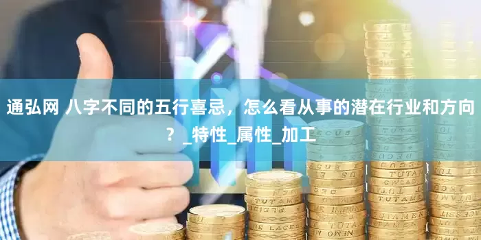 通弘网 八字不同的五行喜忌，怎么看从事的潜在行业和方向？_特性_属性_加工
