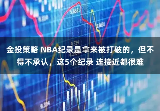 金投策略 NBA纪录是拿来被打破的，但不得不承认，这5个纪录 连接近都很难