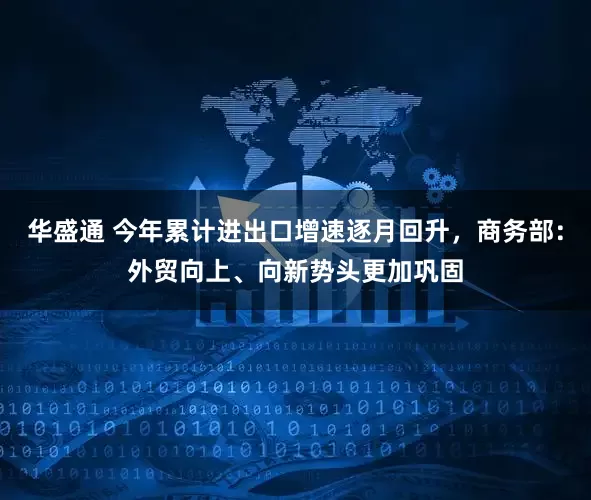 华盛通 今年累计进出口增速逐月回升，商务部：外贸向上、向新势头更加巩固