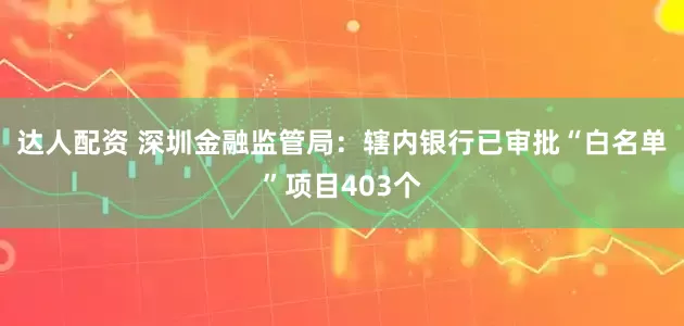 达人配资 深圳金融监管局：辖内银行已审批“白名单”项目403个
