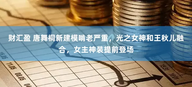 财汇盈 唐舞桐新建模啃老严重，光之女神和王秋儿融合，女主神装提前登场