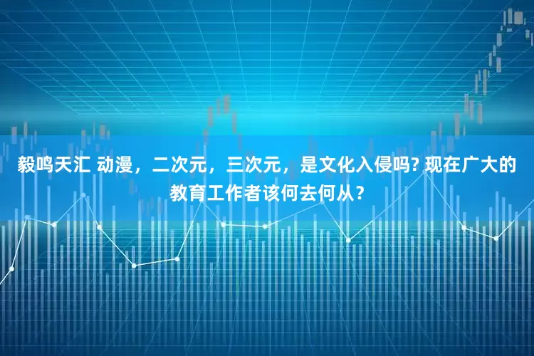 毅鸣天汇 动漫，二次元，三次元，是文化入侵吗? 现在广大的教育工作者该何去何从？
