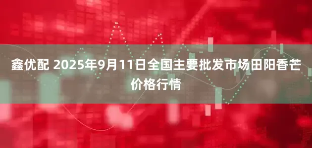 鑫优配 2025年9月11日全国主要批发市场田阳香芒价格行情