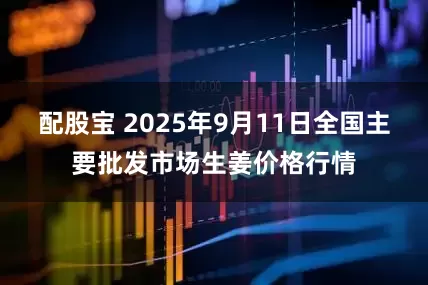 配股宝 2025年9月11日全国主要批发市场生姜价格行情