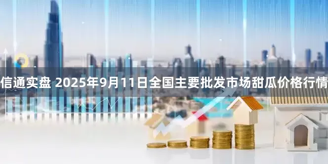信通实盘 2025年9月11日全国主要批发市场甜瓜价格行情