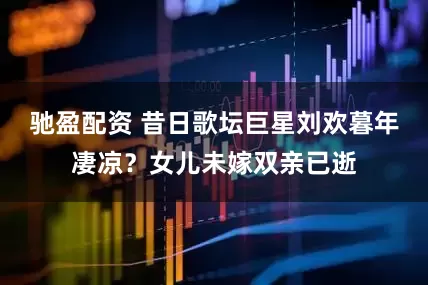 驰盈配资 昔日歌坛巨星刘欢暮年凄凉？女儿未嫁双亲已逝