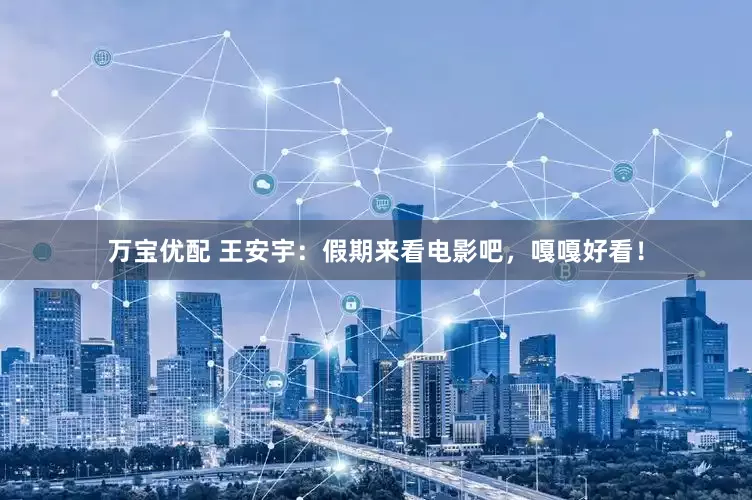 万宝优配 王安宇：假期来看电影吧，嘎嘎好看！