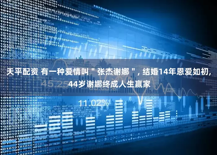 天平配资 有一种爱情叫＂张杰谢娜＂, 结婚14年恩爱如初, 44岁谢娜终成人生赢家