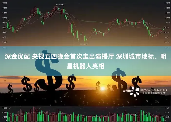 深金优配 央视五四晚会首次走出演播厅 深圳城市地标、明星机器人亮相