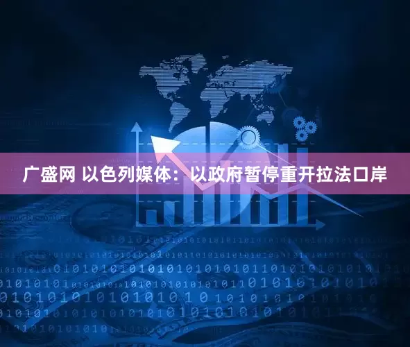 广盛网 以色列媒体：以政府暂停重开拉法口岸