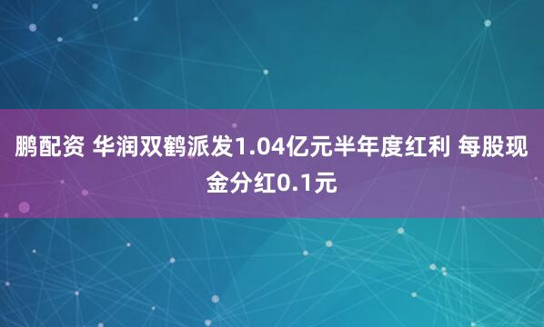 鹏配资 华润双鹤派发1.04亿元半年度红利 每股现金分红0.1元