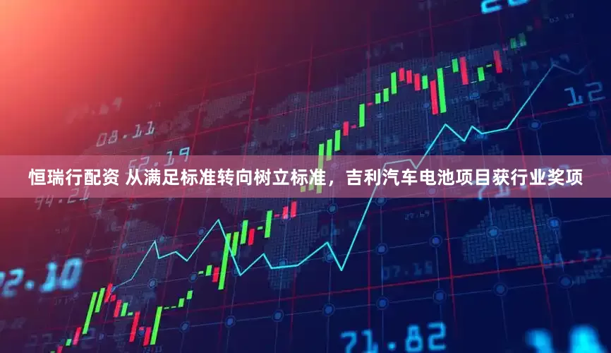 恒瑞行配资 从满足标准转向树立标准，吉利汽车电池项目获行业奖项