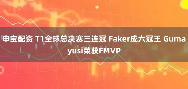 申宝配资 T1全球总决赛三连冠 Faker成六冠王 Gumayusi荣获FMVP