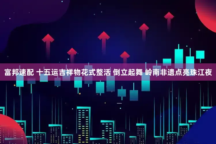 富邦速配 十五运吉祥物花式整活 倒立起舞 岭南非遗点亮珠江夜