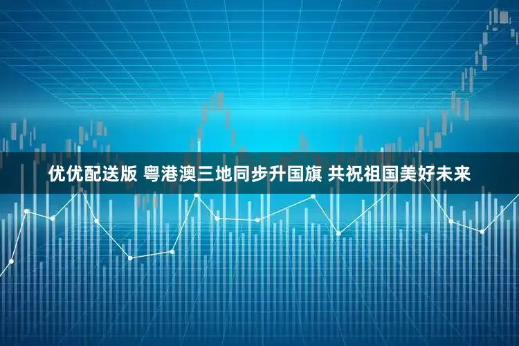 优优配送版 粤港澳三地同步升国旗 共祝祖国美好未来