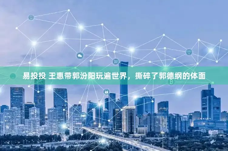 易投投 王惠带郭汾阳玩遍世界，撕碎了郭德纲的体面