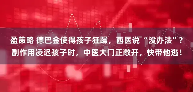 盈策略 德巴金使得孩子狂躁，西医说 “没办法”？副作用凌迟孩子时，中医大门正敞开，快带他逃！