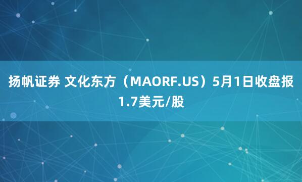 扬帆证券 文化东方（MAORF.US）5月1日收盘报1.7美元/股