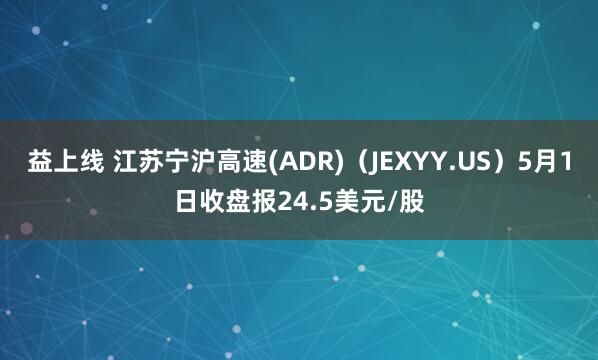 益上线 江苏宁沪高速(ADR)（JEXYY.US）5月1日收盘报24.5美元/股