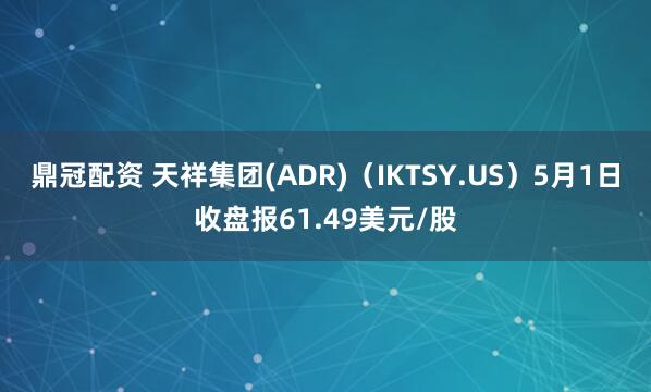 鼎冠配资 天祥集团(ADR)（IKTSY.US）5月1日收盘报61.49美元/股