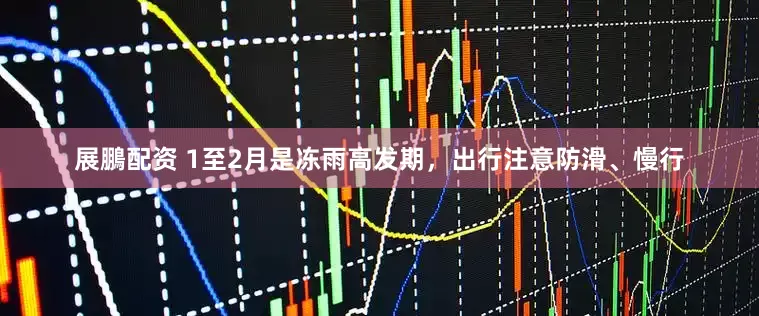 展鵬配资 1至2月是冻雨高发期，出行注意防滑、慢行