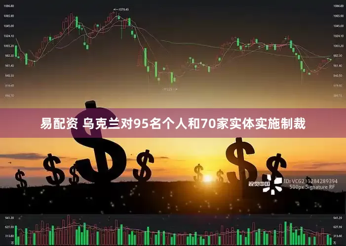 易配资 乌克兰对95名个人和70家实体实施制裁