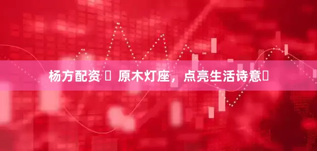 杨方配资 ✨原木灯座，点亮生活诗意✨