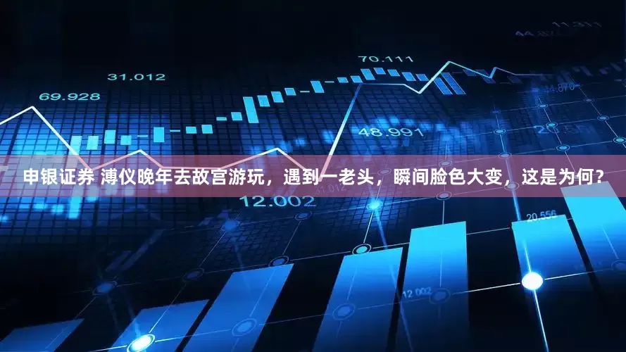 申银证券 溥仪晚年去故宫游玩，遇到一老头，瞬间脸色大变，这是为何？