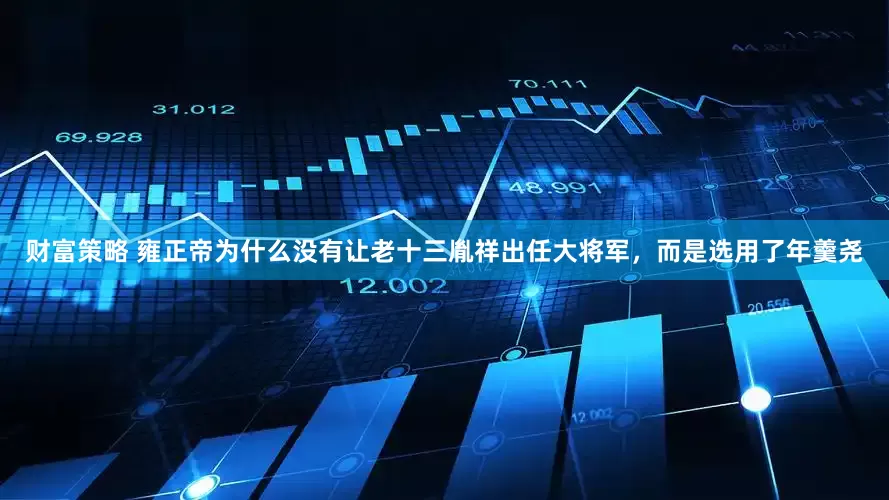 财富策略 雍正帝为什么没有让老十三胤祥出任大将军，而是选用了年羹尧