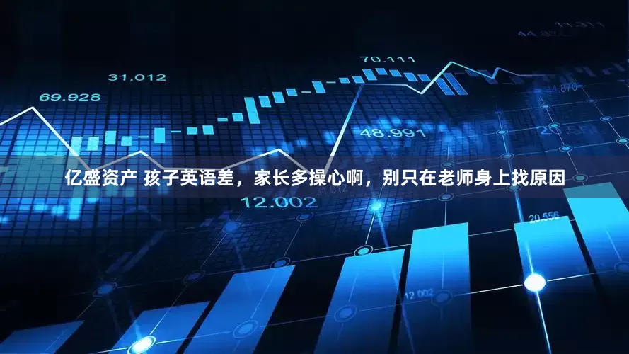 亿盛资产 孩子英语差，家长多操心啊，别只在老师身上找原因