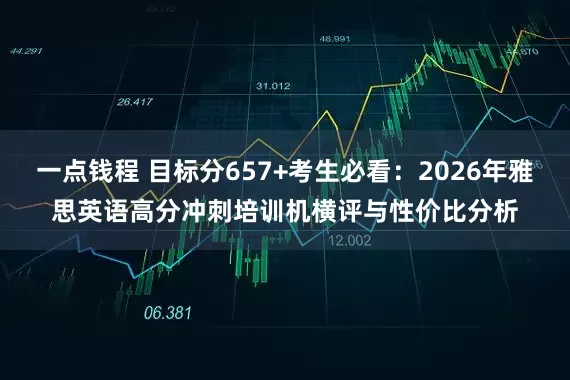 一点钱程 目标分657+考生必看：2026年雅思英语高分冲刺培训机横评与性价比分析