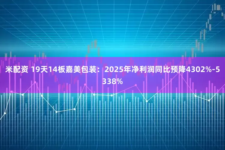 米配资 19天14板嘉美包装：2025年净利润同比预降4302%-5338%