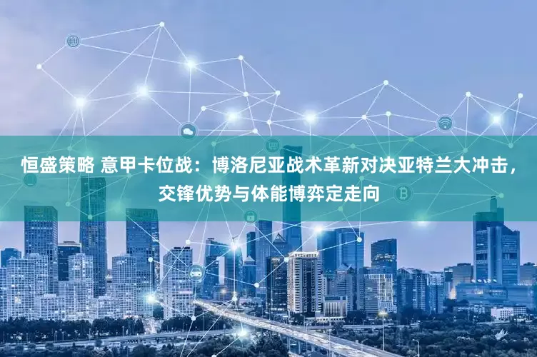 恒盛策略 意甲卡位战：博洛尼亚战术革新对决亚特兰大冲击，交锋优势与体能博弈定走向