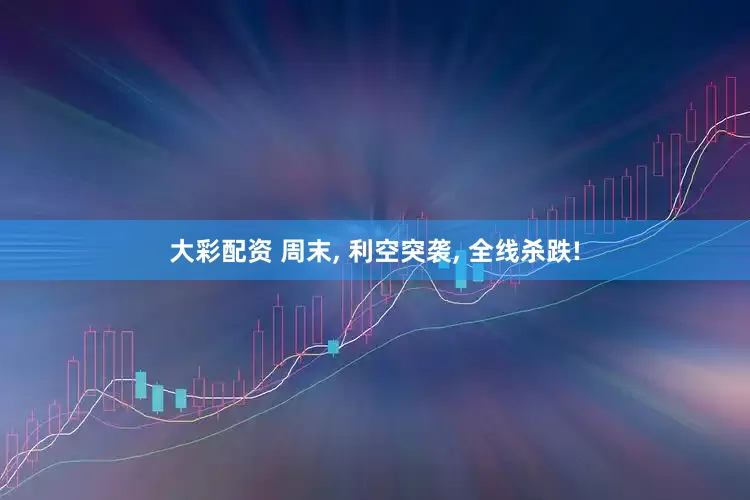 大彩配资 周末, 利空突袭, 全线杀跌!