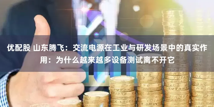 优配股 山东腾飞：交流电源在工业与研发场景中的真实作用：为什么越来越多设备测试离不开它