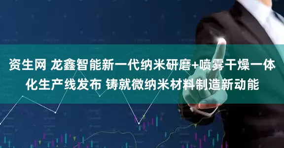 资生网 龙鑫智能新一代纳米研磨+喷雾干燥一体化生产线发布 铸就微纳米材料制造新动能
