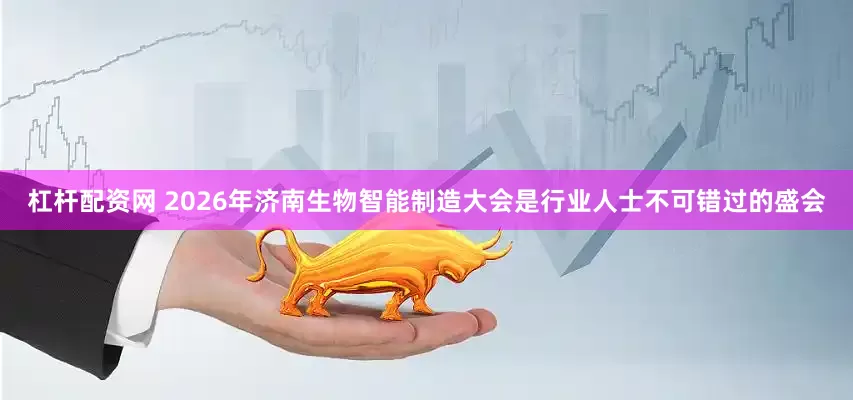 杠杆配资网 2026年济南生物智能制造大会是行业人士不可错过的盛会