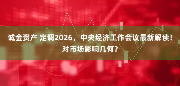 诚金资产 定调2026，中央经济工作会议最新解读！对市场影响几何？