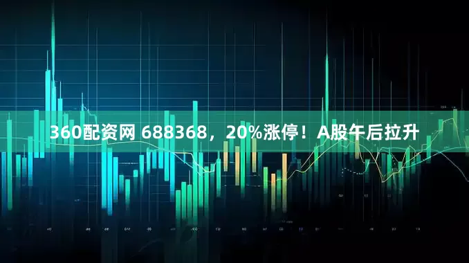 360配资网 688368，20%涨停！A股午后拉升
