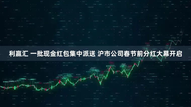 利赢汇 一批现金红包集中派送 沪市公司春节前分红大幕开启