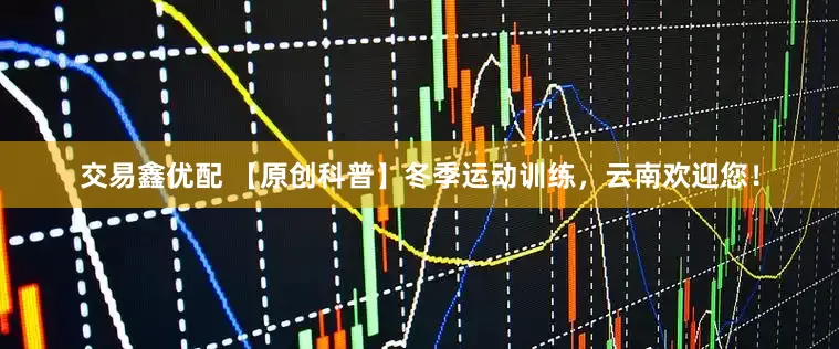 交易鑫优配 【原创科普】冬季运动训练，云南欢迎您！