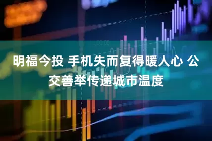 明福今投 手机失而复得暖人心 公交善举传递城市温度