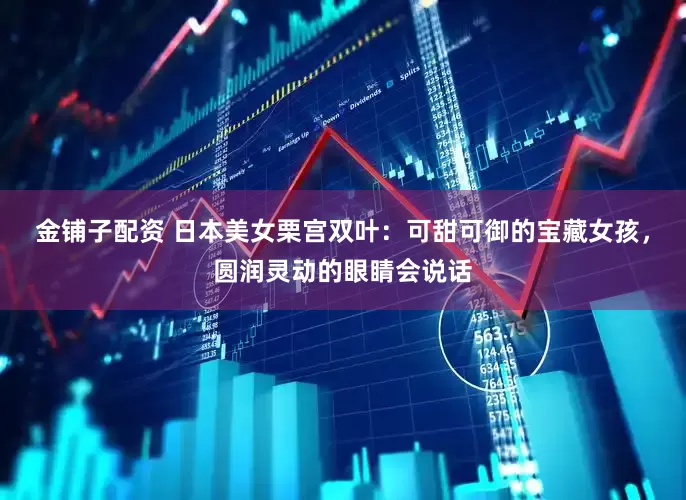 金铺子配资 日本美女栗宫双叶：可甜可御的宝藏女孩，圆润灵动的眼睛会说话