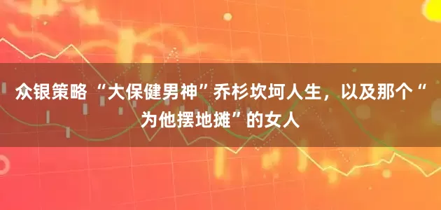 众银策略 “大保健男神”乔杉坎坷人生，以及那个“为他摆地摊”的女人